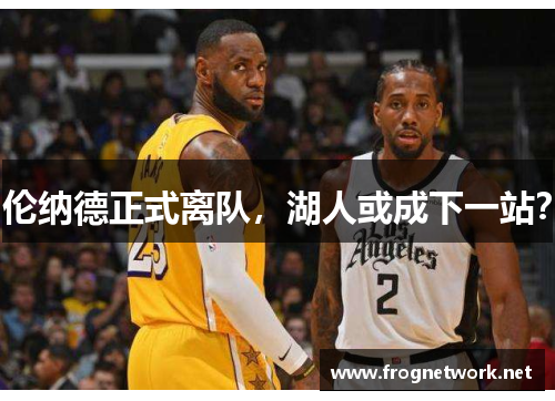 伦纳德正式离队，湖人或成下一站？