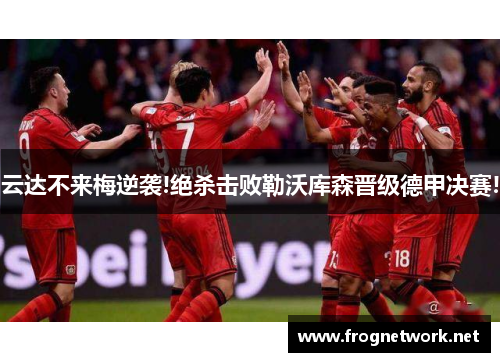 云达不来梅逆袭!绝杀击败勒沃库森晋级德甲决赛!