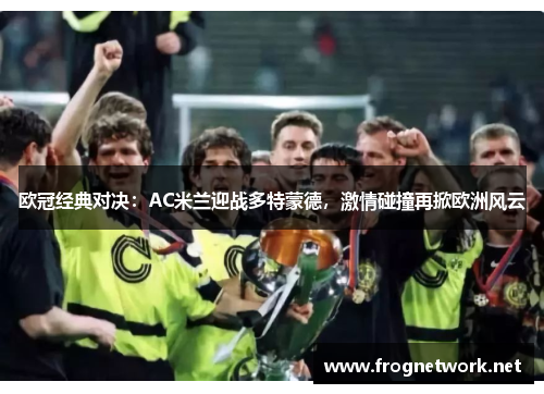 欧冠经典对决：AC米兰迎战多特蒙德，激情碰撞再掀欧洲风云