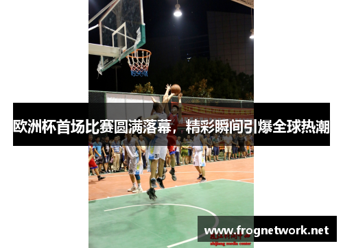 欧洲杯首场比赛圆满落幕，精彩瞬间引爆全球热潮