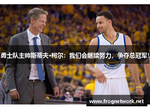 勇士队主帅斯蒂夫·柯尔：我们会继续努力，争夺总冠军！