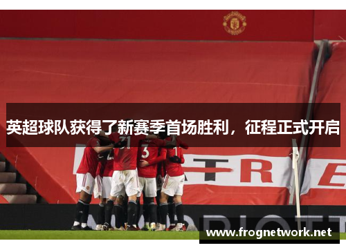 英超球队获得了新赛季首场胜利，征程正式开启