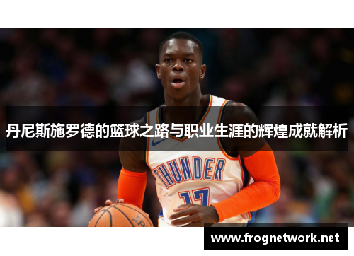 丹尼斯施罗德的篮球之路与职业生涯的辉煌成就解析