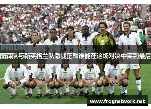 图森队与新英格兰队激战正酣谁能在这场对决中笑到最后