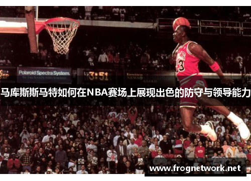 马库斯斯马特如何在NBA赛场上展现出色的防守与领导能力