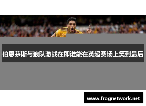 伯恩茅斯与狼队激战在即谁能在英超赛场上笑到最后
