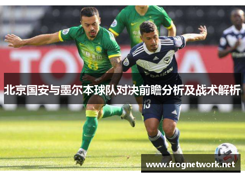 北京国安与墨尔本球队对决前瞻分析及战术解析