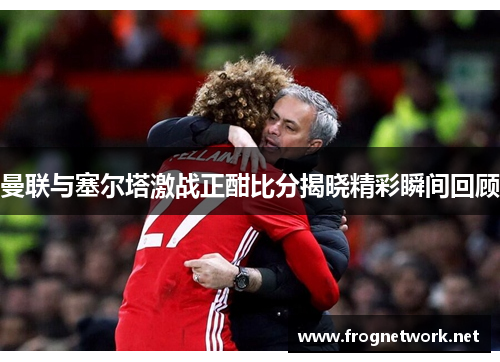 曼联与塞尔塔激战正酣比分揭晓精彩瞬间回顾