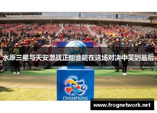 水原三星与天安激战正酣谁能在这场对决中笑到最后