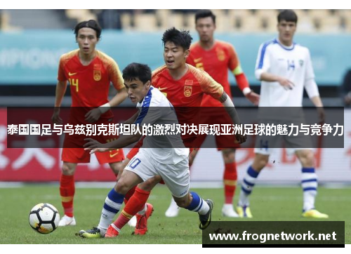 泰国国足与乌兹别克斯坦队的激烈对决展现亚洲足球的魅力与竞争力