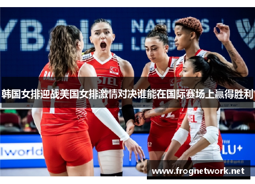韩国女排迎战美国女排激情对决谁能在国际赛场上赢得胜利