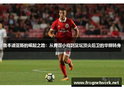 鲁本迪亚斯的崛起之路：从青涩小将到足坛顶尖后卫的华丽转身