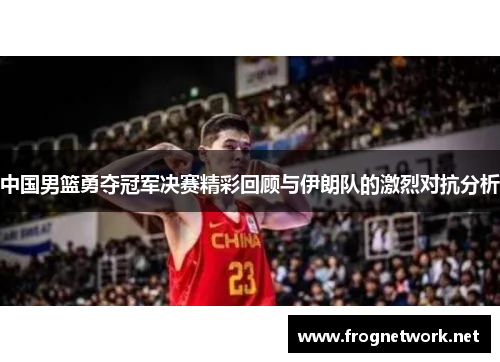 中国男篮勇夺冠军决赛精彩回顾与伊朗队的激烈对抗分析