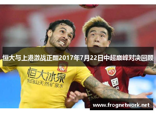 恒大与上港激战正酣2017年7月22日中超巅峰对决回顾